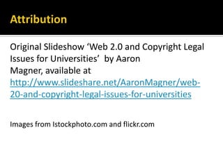 Original Slideshow ‘Web 2.0 and Copyright Legal Issues for Universities’  by Aaron Magner, available at http://www.slideshare.net/AaronMagner/web-20-and-copyright-legal-issues-for-universitiesImages from Istockphoto.com and flickr.comAttribution