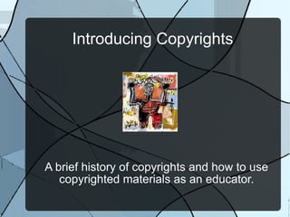 Introducing Copyrights A brief history of copyrights and how to use copyrighted materials as an educator. 