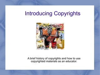 Introducing Copyrights A brief history of copyrights and how to use copyrighted materials as an educator. 