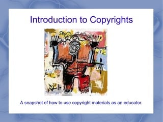 Introduction to Copyrights A snapshot of how to use copyright materials as an educator. 