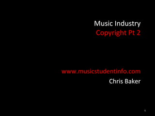 Music Industry
          Copyright Pt 2



www.musicstudentinfo.com
              Chris Baker



                            1
 