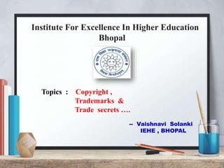 Institute For Excellence In Higher Education
Bhopal
Topics : Copyright ,
Trademarks &
Trade secrets ….
-- Vaishnavi Solanki
IEHE , BHOPAL
 