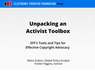 Unpacking an
Activist Toolbox
EFF's Tools and Tips for
Effective Copyright Advocacy
Maira Sutton, Global Policy Analyst
Parker Higgins, Activist
 
