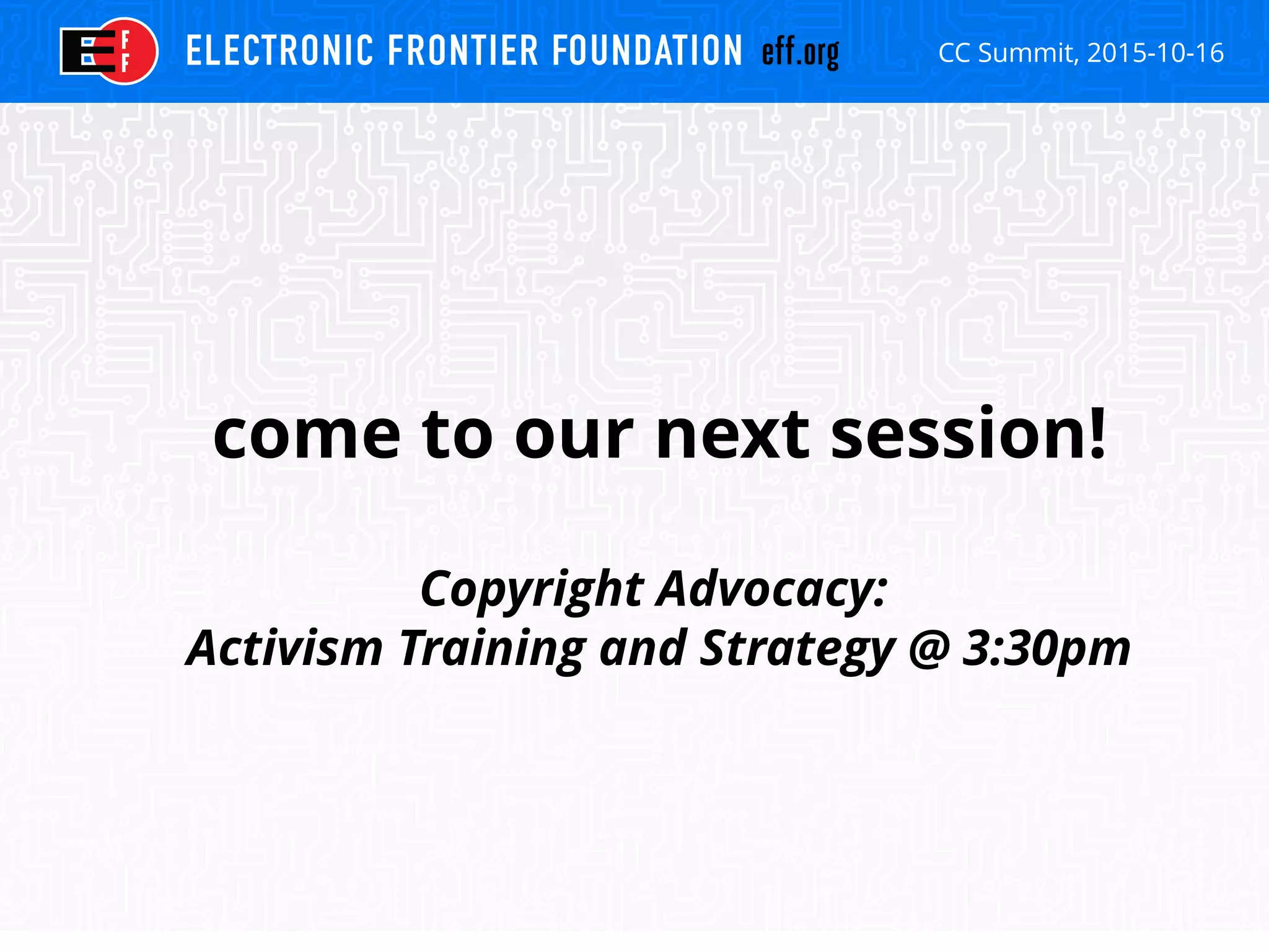 CC Summit, 2015-10-16
come to our next session!
Copyright Advocacy:
Activism Training and Strategy @ 3:30pm