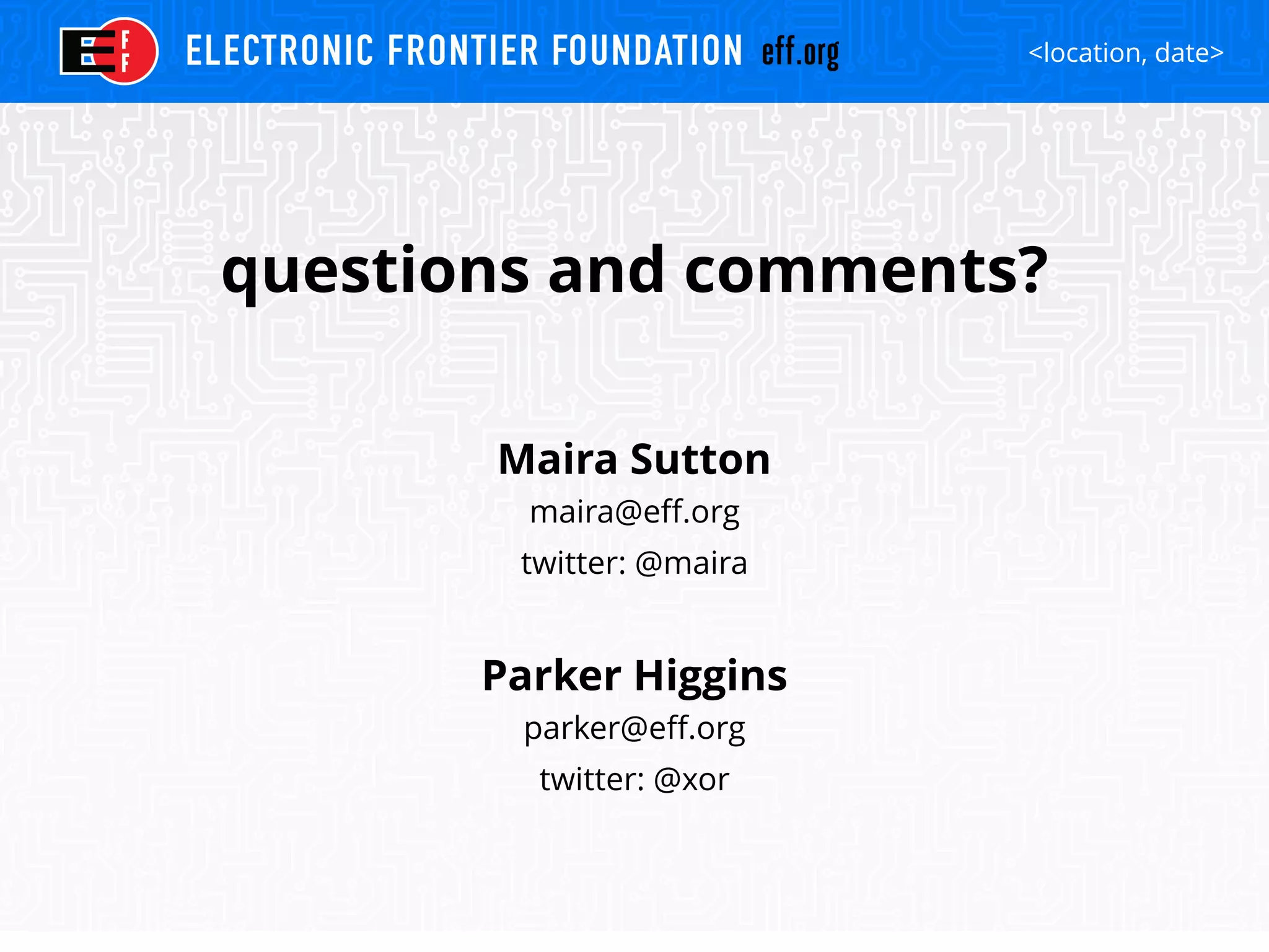 <location, date>
questions and comments?
Maira Sutton
maira@eff.org
twitter: @maira
Parker Higgins
parker@eff.org
twitter: @xor