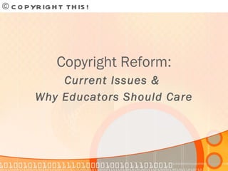 © COPYRIGHT THIS!  Copyright Reform: Current Issues &  Why Educators Should Care 