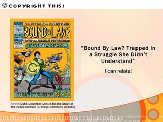 © COPYRIGHT THIS!   Source:  Duke University Centre for the Study of the Public Domain  (Creative Commons License) “ Bound By Law? Trapped in a Struggle She Didn’t Understand” I can relate! 