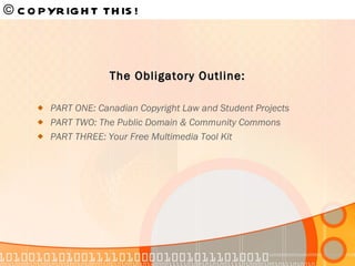 © COPYRIGHT THIS!   PART ONE: Canadian Copyright Law and Student Projects PART TWO: The Public Domain & Community Commons PART THREE: Your Free Multimedia Tool Kit The Obligatory Outline: 