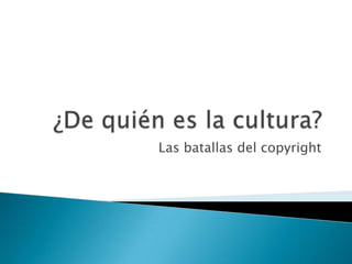 ¿De quién es la cultura?,[object Object],Las batallas del copyright,[object Object]