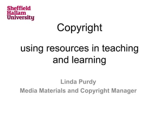 Copyright
using resources in teaching
and learning
Linda Purdy
Media Materials and Copyright Manager
 