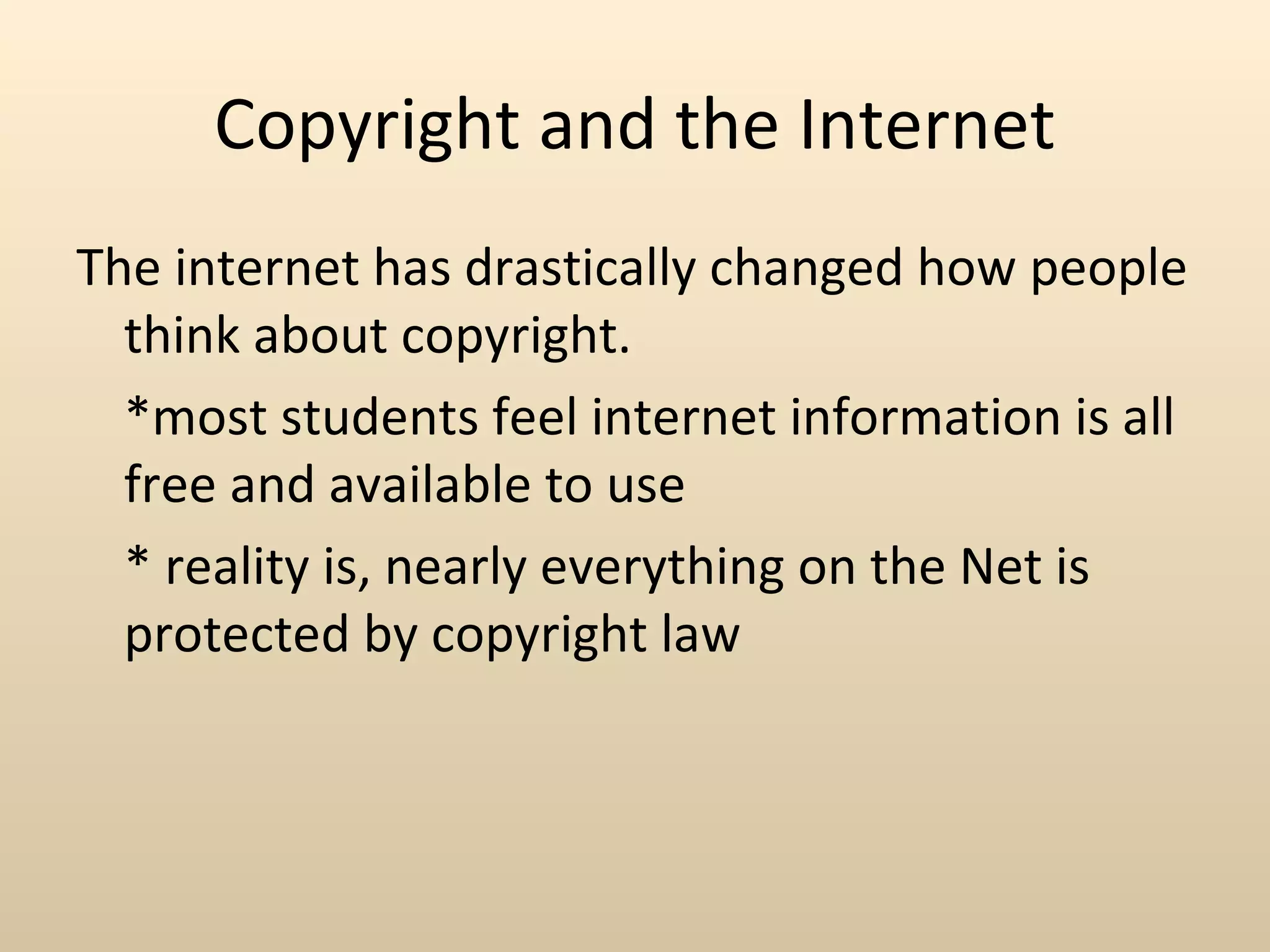 Copyright and the Internet
The internet has drastically changed how people
  think about copyright.
  *most students feel internet information is all
  free and available to use
  * reality is, nearly everything on the Net is
  protected by copyright law
 