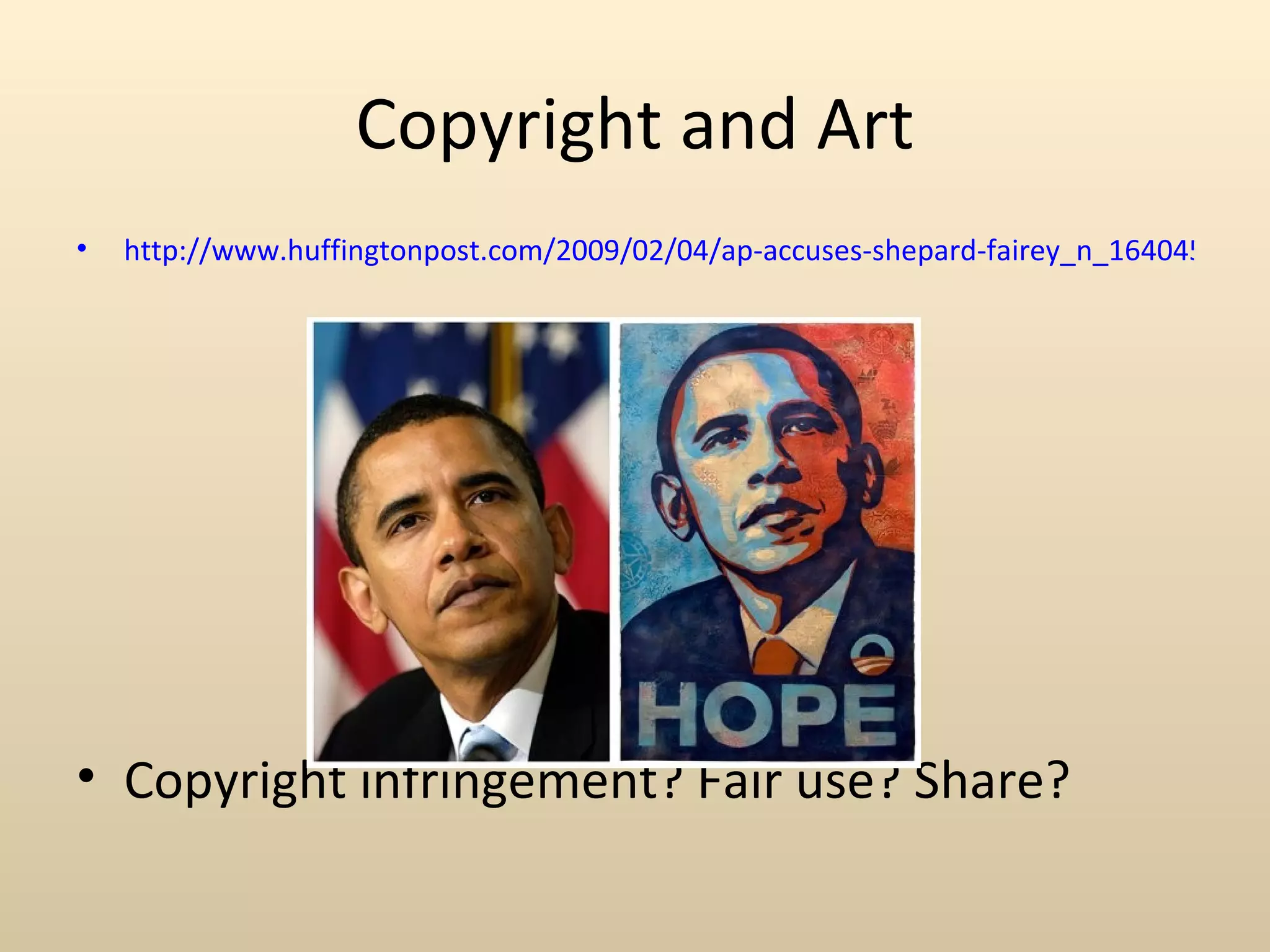 Copyright and Art
•   http://www.huffingtonpost.com/2009/02/04/ap-accuses-shepard-fairey_n_164045.html




• Copyright infringement? Fair use? Share?
 