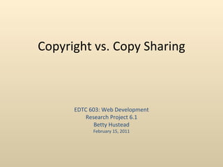 Copyright vs. Copy Sharing



      EDTC 603: Web Development
         Research Project 6.1
             Betty Hustead
            February 15, 2011
 