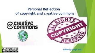 Personal Reflection
of copyright and creative commons
Publish by: Joseph Tine
 