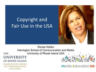 Copyright and
Fair Use in the USA
Renee Hobbs
Harrington School of Communication and Media
University of Rhode Island USA
Renee Hobbs
Harrington School of Communication and Media
University of Rhode Island USA
 