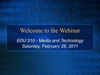 Welcome to the Webinar EDU 210 - Media and Technology Saturday, February 26, 2011 