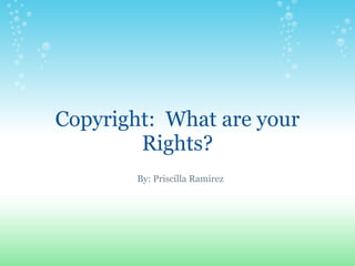 Copyright: What are your
        Rights?
        By: Priscilla Ramirez
 