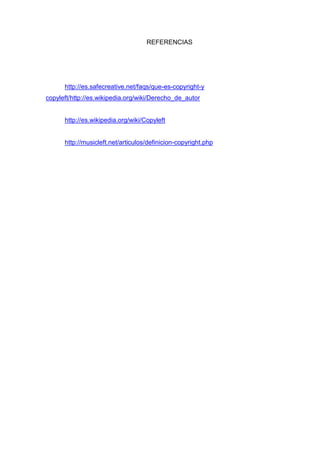 REFERENCIAS

http://es.safecreative.net/faqs/que-es-copyright-y
copyleft/http://es.wikipedia.org/wiki/Derecho_de_autor

http://es.wikipedia.org/wiki/Copyleft

http://musicleft.net/articulos/definicion-copyright.php

 