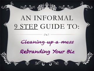 AN INFORMAL
9 STEP GUIDE TO:
COPYSHOPPY.COM PRESENTS…
CLEANING UP A MESS
REBRANDING YOUR BUSINESS
 
