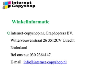 oInternet-copyshop.nl, Graphopress BV,
Wittervouwenstraat 26 3512CV Utrecht
Nederland
Bel ons nu: 030 2364147
E-mail: info@internet-copyshop.nl
Winkelinformatie
 