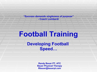“Success demands singleness of purpose”
            - Coach Lombardi




Football Training
   Developing Football
        Speed…


            Randy Bauer PT, ATC
           Bauer Physical Therapy
            Rbauer@bauerpt.com
 