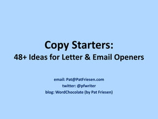 Copy Starters:
48+ Ideas for Letter & Email Openers
email: Pat@PatFriesen.com
twitter: @pfwriter
blog: WordChocolate (by Pat Friesen)

 