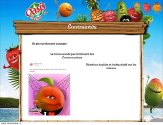 Contraintes 
Un renouvellement constant 
La Communauté pas forcément des 
Consommateurs 
Réactions rapides et int»éractivité sur les 
réseaux 
mardi 18 novembre 14 
 