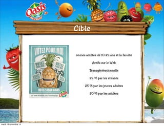 Cible 
• Jeunes adultes de 10-25 ans et la famille 
• Actifs sur le Web 
• Transgénérationnelle 
• 25 % par les enfants 
• 25 % par les jeunes adultes 
• 50 % par les adultes 
mardi 18 novembre 14 
 