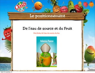 Le positionnement 
De l’eau de source et du Fruit 
«»Des fruits, de l'eau de source, du fun 
mardi 18 novembre 14 
 