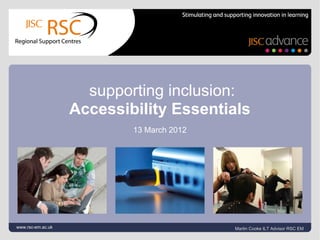 supporting inclusion:
                   Accessibility Essentials
                           13 March 2012




www.rsc-em.ac.uk                           Martin Cooke ILT Advisor RSC EM
 