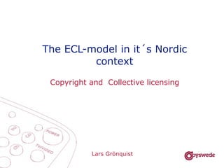 The ECL-model in it´s Nordic
         context

 Copyright and Collective licensing




           Lars Grönquist
 