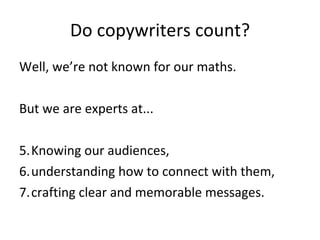 Do copywriters count? Well, we’re not known for our maths. But we are experts at... Knowing our audiences, understanding how to connect with them, crafting clear and memorable messages. 