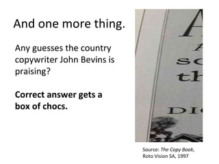 And one more thing. Any guesses the country  copywriter John Bevins is  praising? Correct answer gets a  box of chocs. Source:  The Copy Book , Roto Vision SA, 1997 