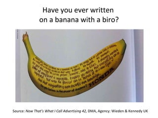 Have you ever written  on a banana with a biro? Source:  Now That’s What I Call Advertising 42,  DMA, Agency: Wieden & Kennedy UK 