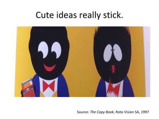 Cute ideas really stick. Source:  The Copy Book , Roto Vision SA, 1997 