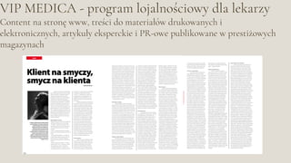 VIP MEDICA - program lojalnościowy dla lekarzy
Content na stronę www, treści do materiałów drukowanych i
elektronicznych, artykuły eksperckie i PR-owe publikowane w prestiżowych
magazynach
 