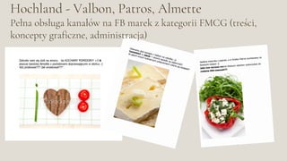 Hochland - Valbon, Patros, Almette
Pełna obsługa kanałów na FB marek z kategorii FMCG (treści,
koncepty graficzne, administracja)
 