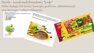 Nestle - kanał multibrandowy "Lody"
Pełna obsługa SM (treści, koncepty graficzne, administracja),
inne koncepty i teksty reklamowe
 