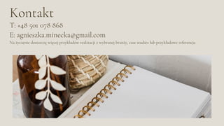 Kontakt
T: +48 501 078 868
E: agnieszka.minecka@gmail.com
Na życzenie dostarczę więcej przykładów realizacji z wybranej branży, case studies lub przykładowe referencje.
 