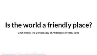 Is the world a friendly place?
Challenging the universality of AI design conversations
lilian.abouzeki@gmail.com | linkedin.com/in/lilianabouzeki/ | twitter.com/lilian_az
 