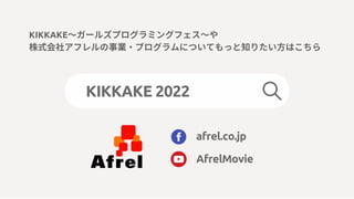 afrel.co.jp
AfrelMovie
KIKKAKE～ガールズプログラミングフェス～や
株式会社アフレルの事業・プログラムについてもっと知りたい方はこちら
KIKKAKE 2022
 