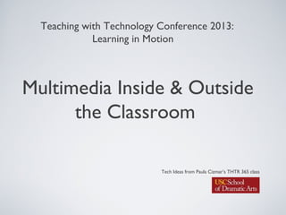 Multimedia Inside & Outside
the Classroom
Teaching with Technology Conference 2013:
Learning in Motion
Tech Ideas from Paula Cizmar’s THTR 365 class
 