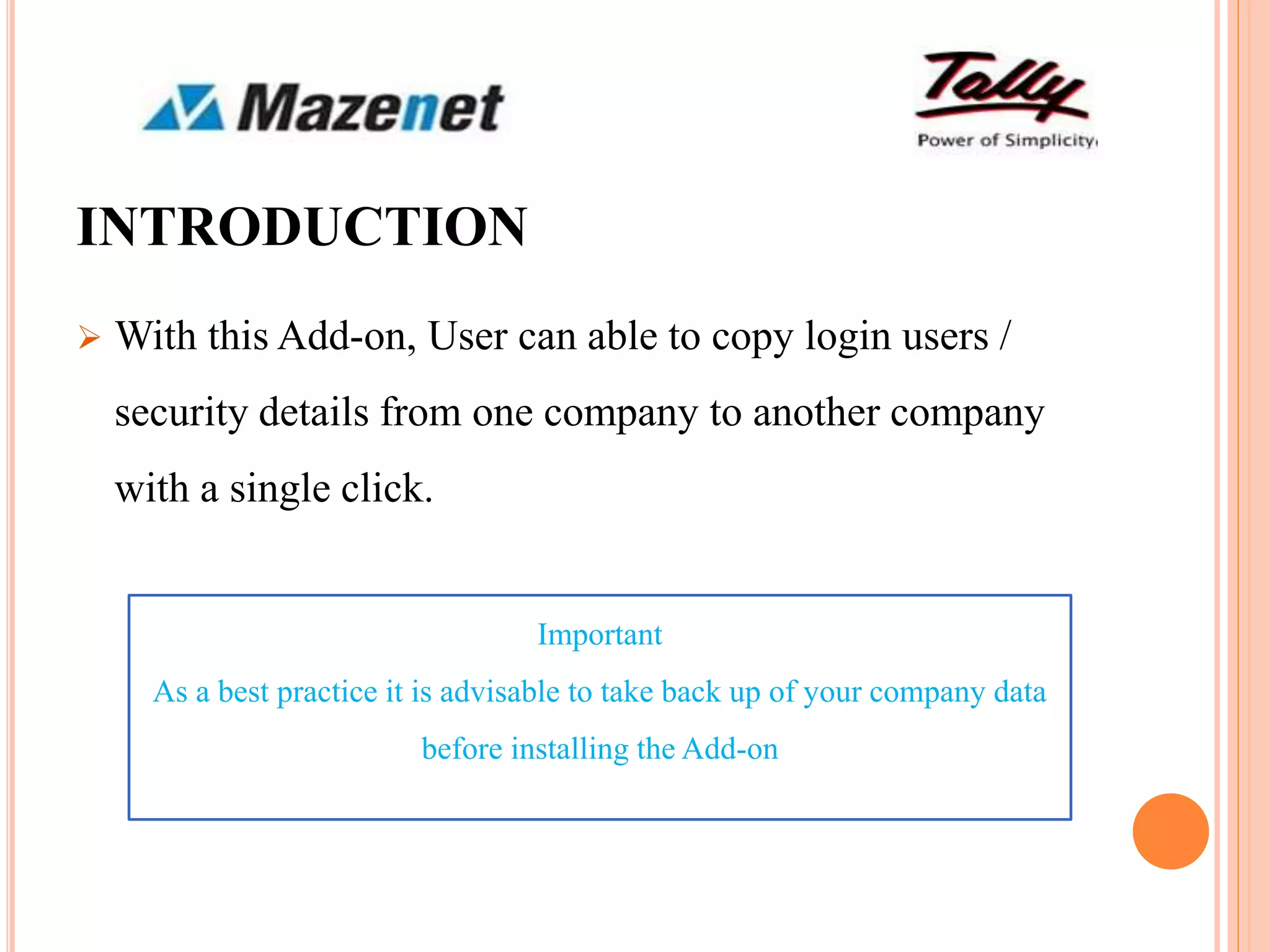 INTRODUCTION
 With this Add-on, User can able to copy login users /
security details from one company to another company
with a single click.
Important
As a best practice it is advisable to take back up of your company data
before installing the Add-on
 