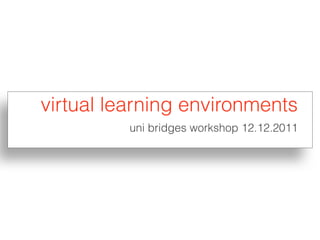 virtual learning environments
          uni bridges workshop 12.12.2011
 