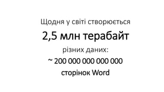 Щодня у світі створюється
2,5 млн терабайт
різних даних:
~ 200 000 000 000 000
сторінок Word
 