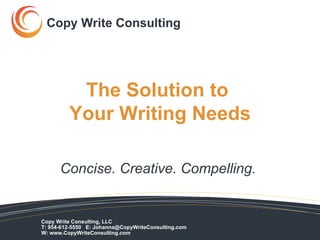 The Solution to  Your Writing Needs Concise. Creative. Compelling.   Copy Write Consulting  Copy Write Consulting, LLC  T: 954-612-5550  E: Johanna@CopyWriteConsulting.com W: www.CopyWriteConsulting.com  