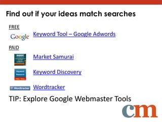 Find out if your ideas match searches
FREE
       Keyword Tool – Google Adwords

PAID
       Market Samurai

       Keyword Discovery

       Wordtracker
TIP: Explore Google Webmaster Tools
 