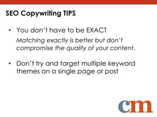 SEO Copywriting TIPS

• You don’t have to be EXACT
   Matching exactly is better but don’t
   compromise the quality of your content.

• Don’t try and target multiple keyword
  themes on a single page or post
 