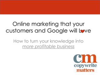 Online marketing that your
customers and Google will L ve
  How to turn your knowledge into
     more profitable business
 