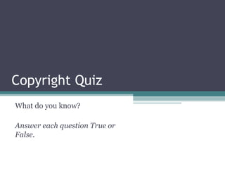 Copyright Quiz
What do you know?
Answer each question True or
False.
 